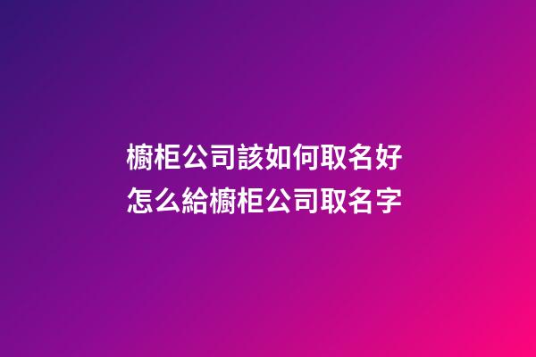 櫥柜公司該如何取名好 怎么給櫥柜公司取名字-第1張-公司起名-玄機派